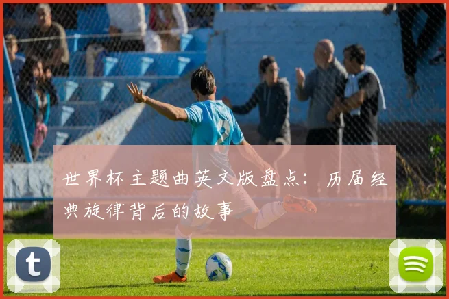 世界杯主题曲英文版盘点：历届经典旋律背后的故事