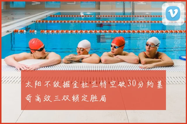 太阳不敌掘金杜兰特空砍30分约基奇高效三双锁定胜局