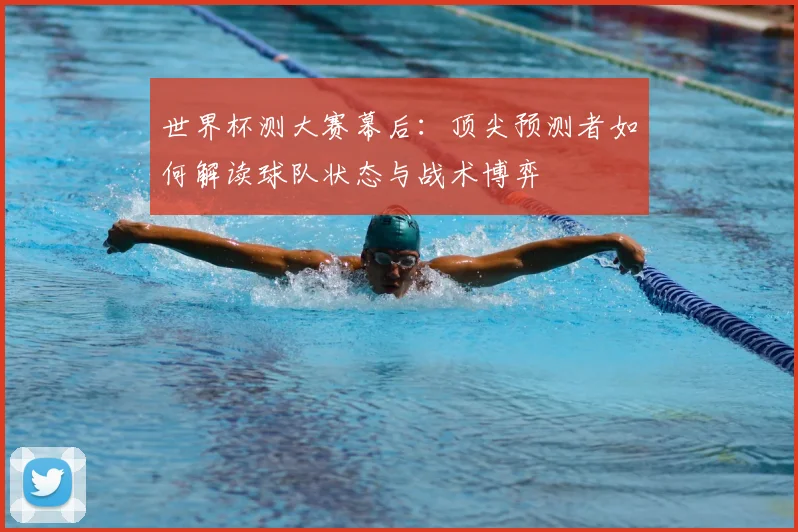 世界杯测大赛幕后：顶尖预测者如何解读球队状态与战术博弈