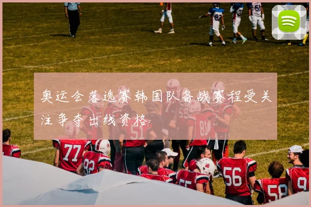 奥运会落选赛韩国队备战赛程受关注争夺出线资格
