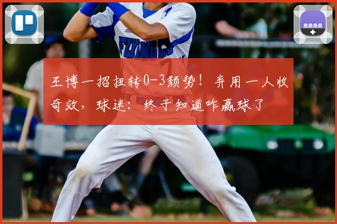 王博一招扭转0-3颓势！弃用一人收奇效，球迷：终于知道咋赢球了