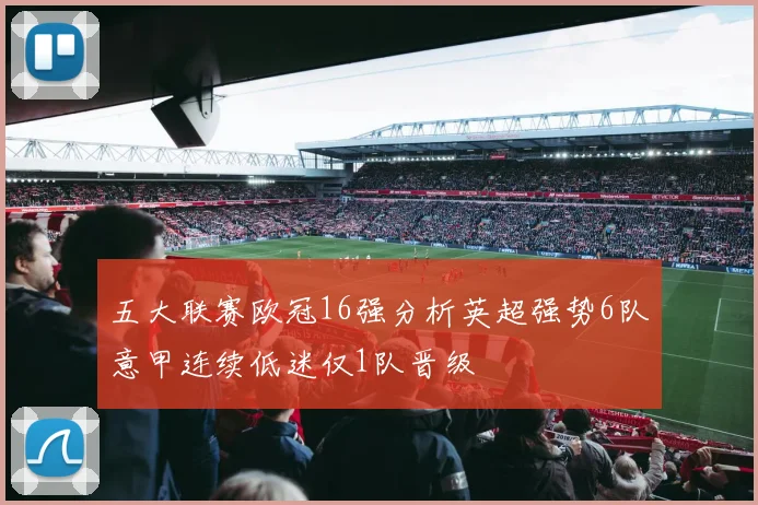 五大联赛欧冠16强分析英超强势6队意甲连续低迷仅1队晋级