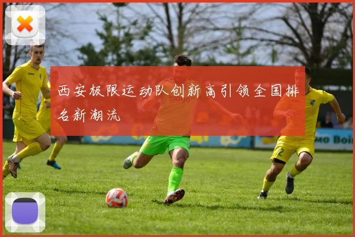 西安极限运动队创新高引领全国排名新潮流