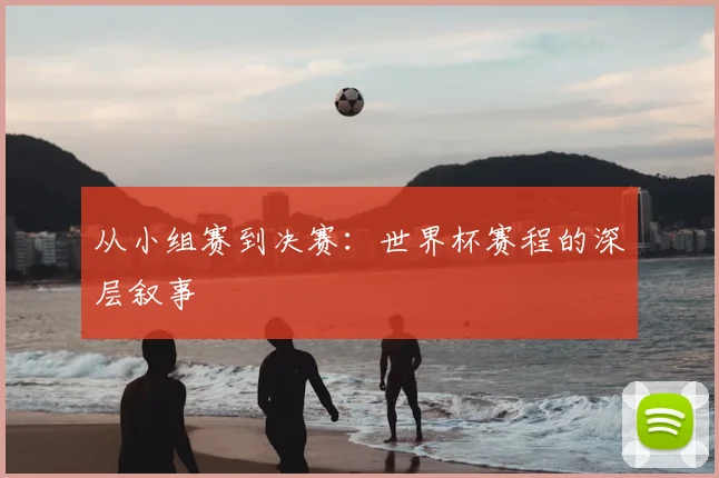 从小组赛到决赛：世界杯赛程的深层叙事