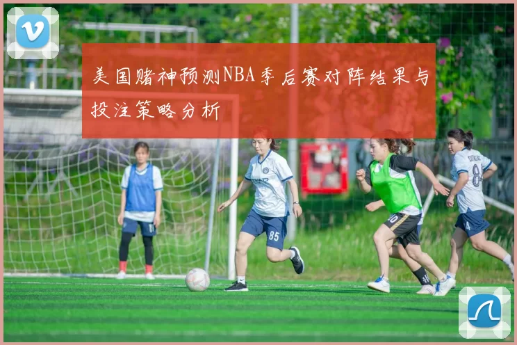美国赌神预测NBA季后赛对阵结果与投注策略分析