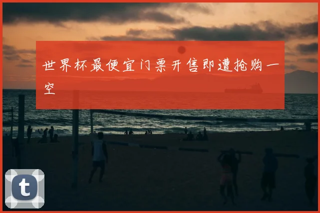 世界杯最便宜门票开售即遭抢购一空