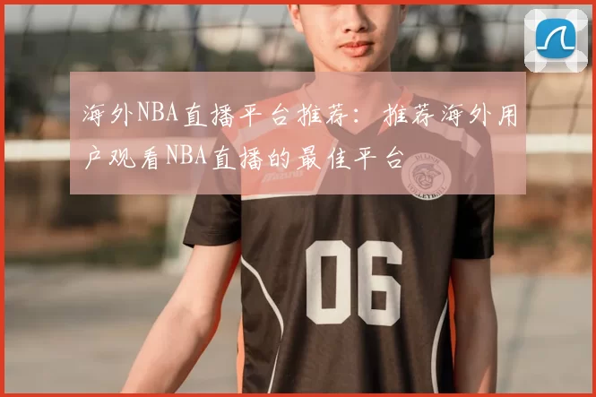 海外NBA直播平台推荐：推荐海外用户观看NBA直播的最佳平台