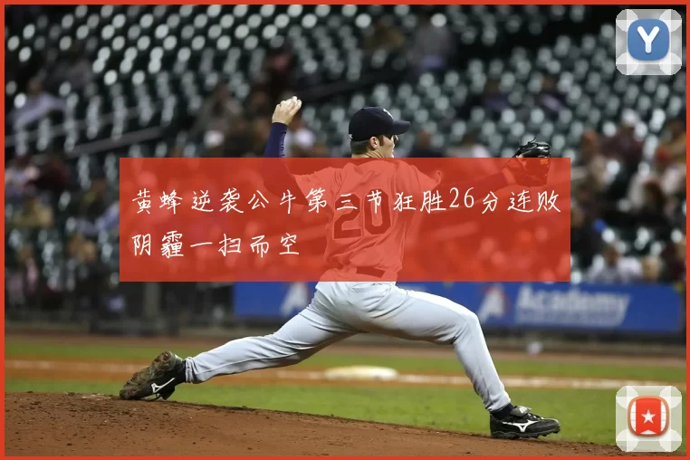 黄蜂逆袭公牛第三节狂胜26分连败阴霾一扫而空