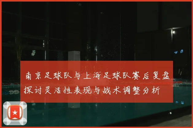 南京足球队与上海足球队赛后复盘探讨灵活性表现与战术调整分析