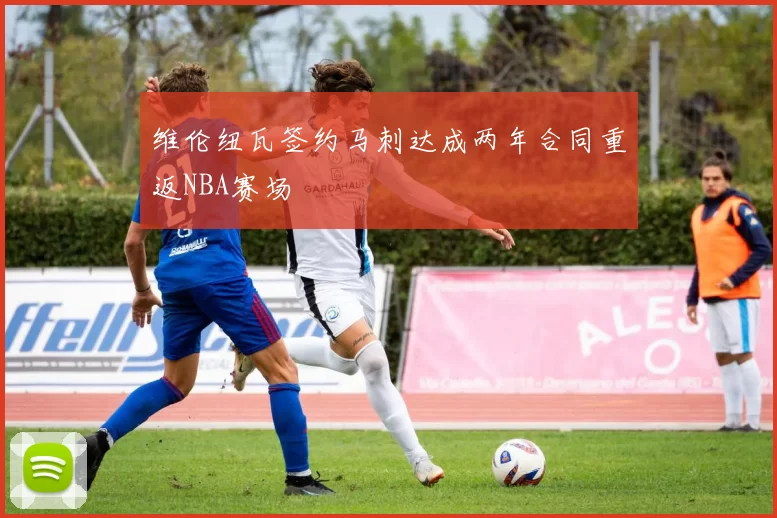 维伦纽瓦签约马刺达成两年合同重返NBA赛场