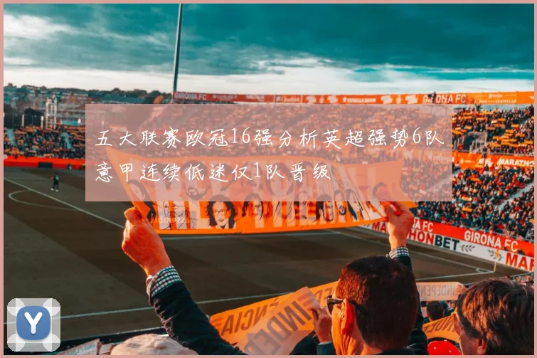 五大联赛欧冠16强分析英超强势6队意甲连续低迷仅1队晋级