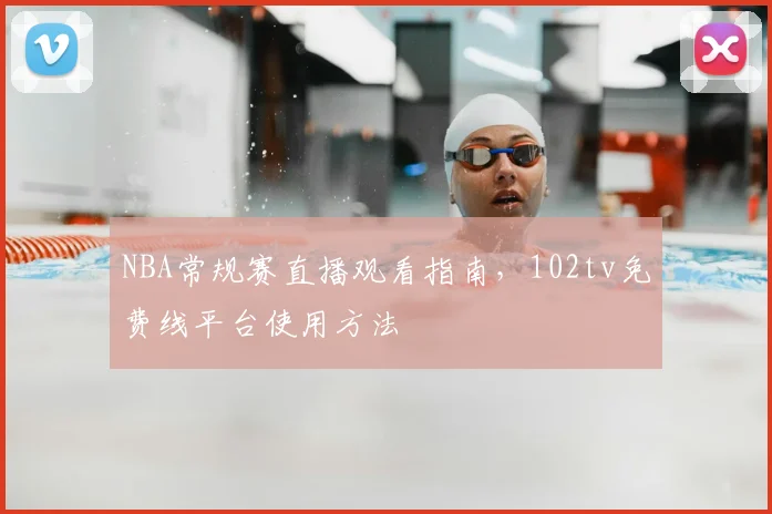 NBA常规赛直播观看指南，102tv免费线平台使用方法