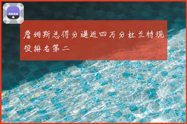 詹姆斯总得分逼近四万分杜兰特现役排名第二