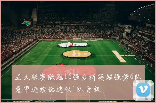 五大联赛欧冠16强分析英超强势6队意甲连续低迷仅1队晋级