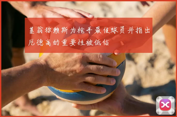 基翁称赖斯为枪手最佳球员并指出厄德高的重要性被低估