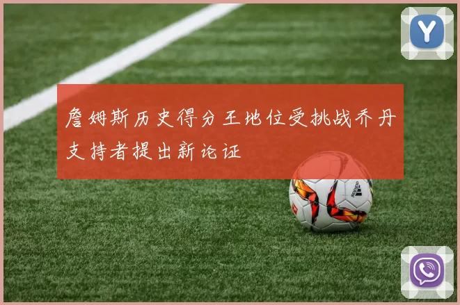 詹姆斯历史得分王地位受挑战乔丹支持者提出新论证