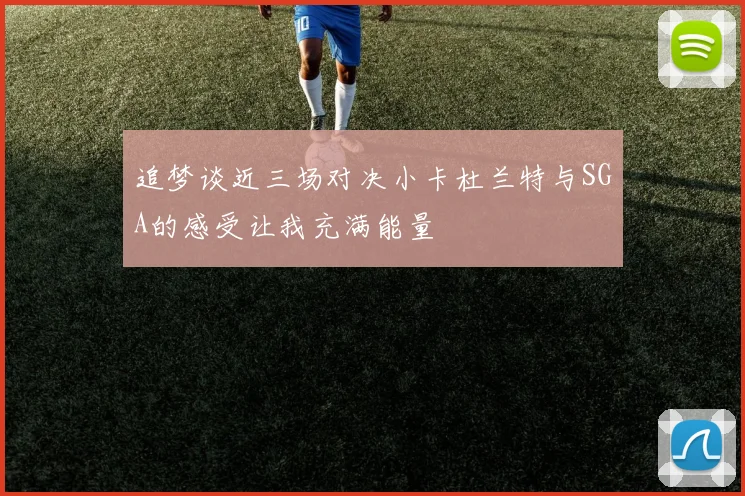 追梦谈近三场对决小卡杜兰特与SGA的感受让我充满能量