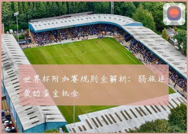 世界杯附加赛规则全解析：弱旅逆袭的黄金机会