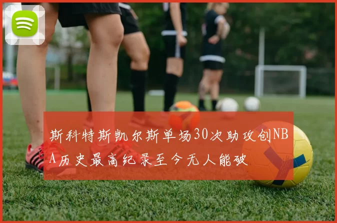 斯科特斯凯尔斯单场30次助攻创NBA历史最高纪录至今无人能破