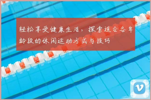 轻松享受健康生活，探索适合各年龄段的休闲运动方式与技巧
