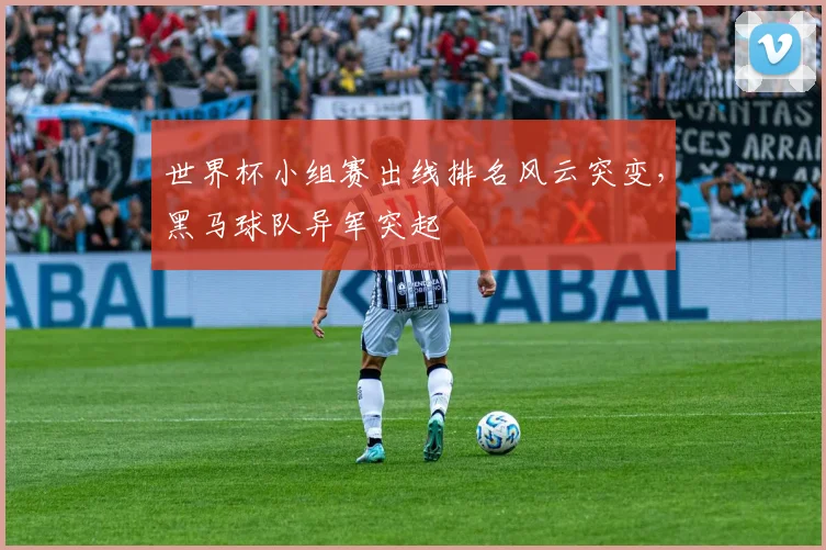 世界杯小组赛出线排名风云突变，黑马球队异军突起