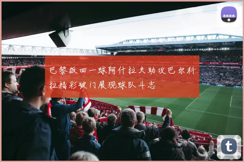 巴黎扳回一球阿什拉夫助攻巴尔科拉精彩破门展现球队斗志