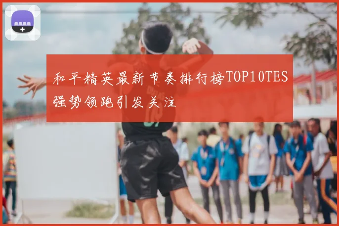 和平精英最新节奏排行榜TOP10TES强势领跑引发关注