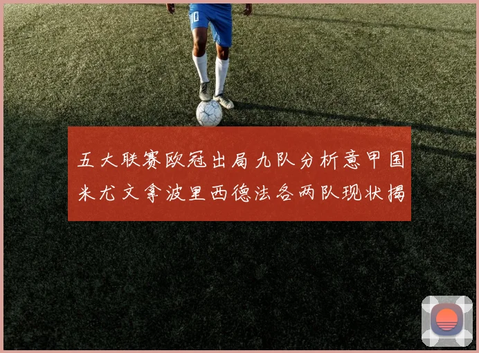 五大联赛欧冠出局九队分析意甲国米尤文拿波里西德法各两队现状揭秘