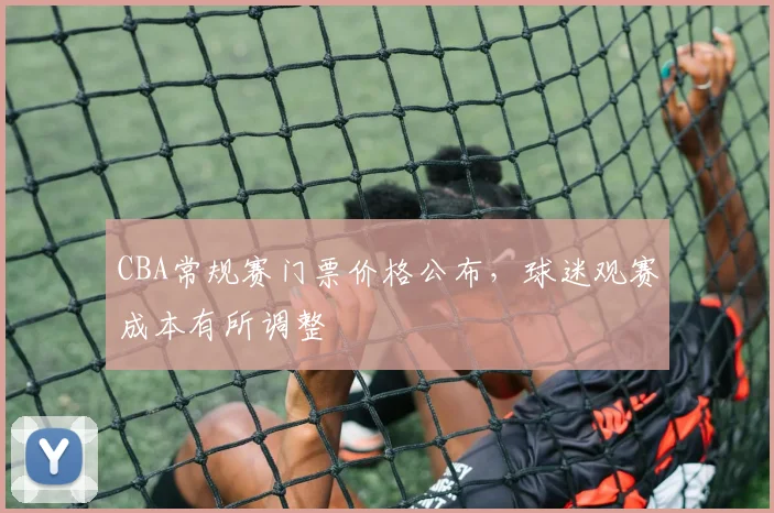 CBA常规赛门票价格公布，球迷观赛成本有所调整