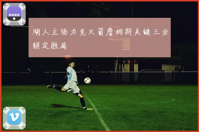 湖人主场力克火箭詹姆斯关键三分锁定胜局