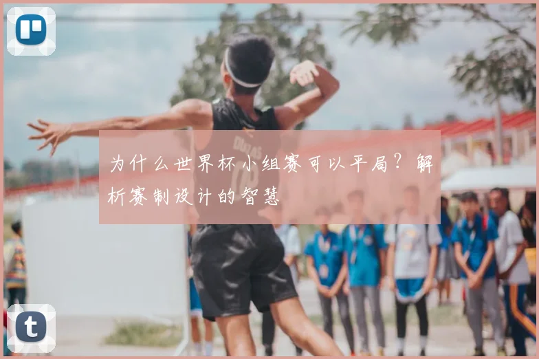 为什么世界杯小组赛可以平局？解析赛制设计的智慧