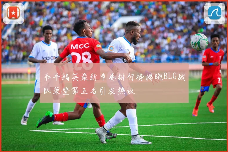 和平精英最新节奏排行榜揭晓BLG战队荣登第五名引发热议