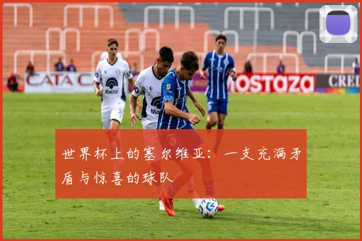 世界杯上的塞尔维亚：一支充满矛盾与惊喜的球队