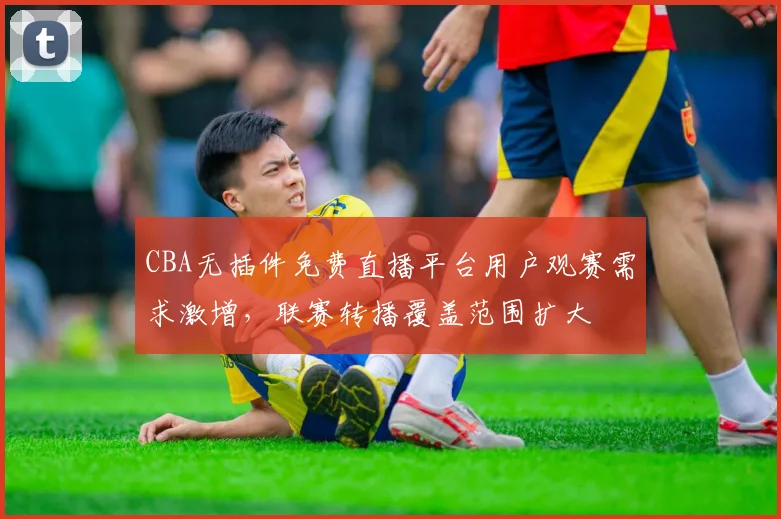 CBA无插件免费直播平台用户观赛需求激增，联赛转播覆盖范围扩大
