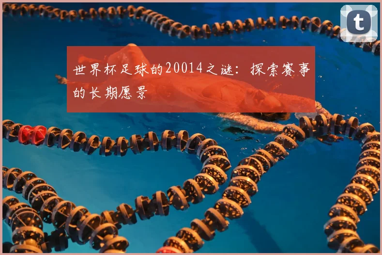 世界杯足球的20014之谜：探索赛事的长期愿景