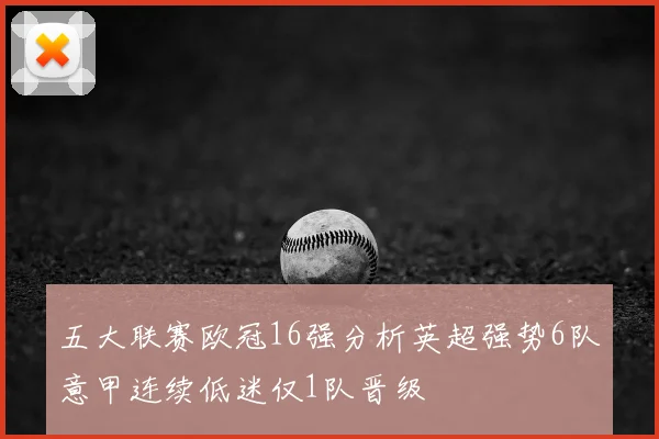 五大联赛欧冠16强分析英超强势6队意甲连续低迷仅1队晋级