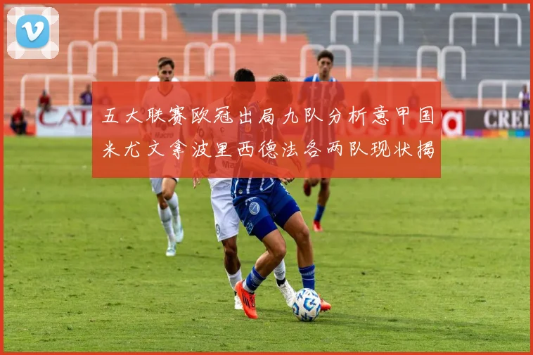 五大联赛欧冠出局九队分析意甲国米尤文拿波里西德法各两队现状揭秘