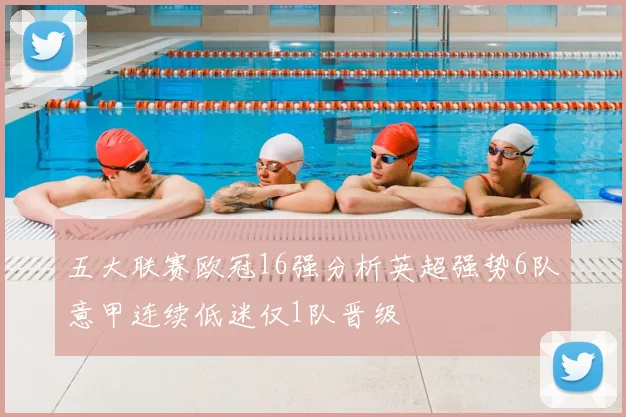 五大联赛欧冠16强分析英超强势6队意甲连续低迷仅1队晋级