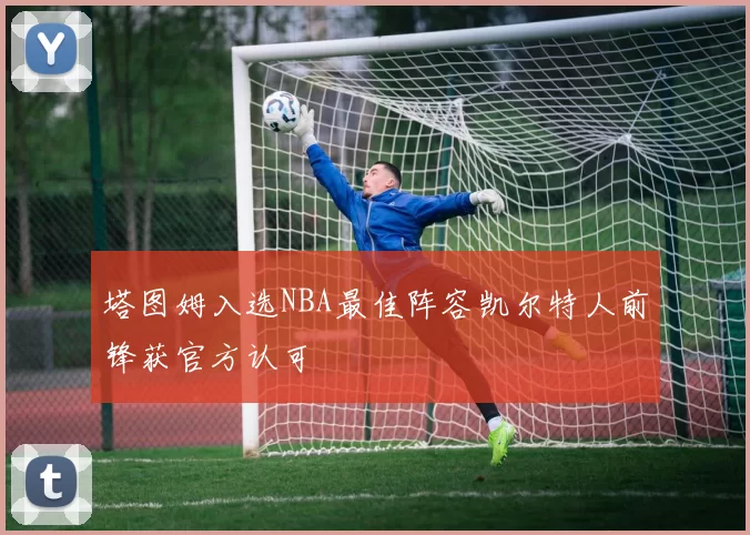 塔图姆入选NBA最佳阵容凯尔特人前锋获官方认可