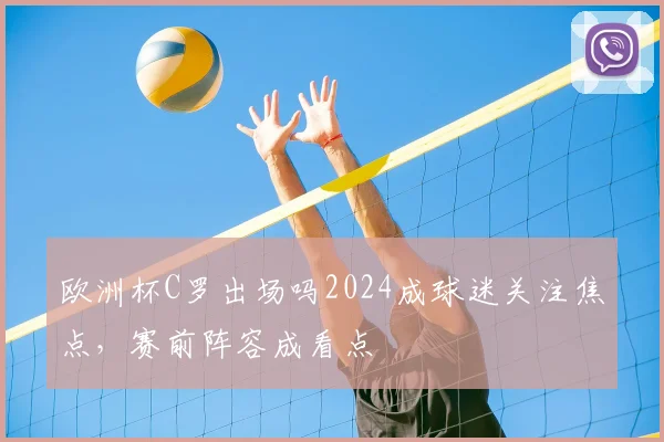 欧洲杯C罗出场吗2024成球迷关注焦点，赛前阵容成看点