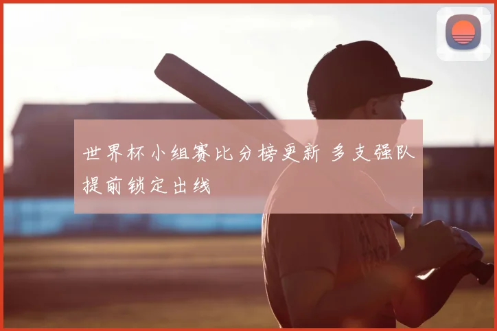 世界杯小组赛比分榜更新 多支强队提前锁定出线