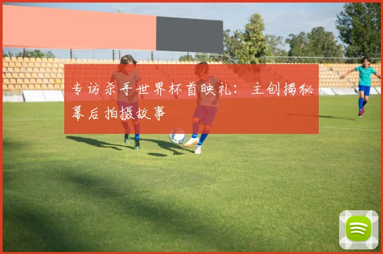 专访杀手世界杯首映礼：主创揭秘幕后拍摄故事