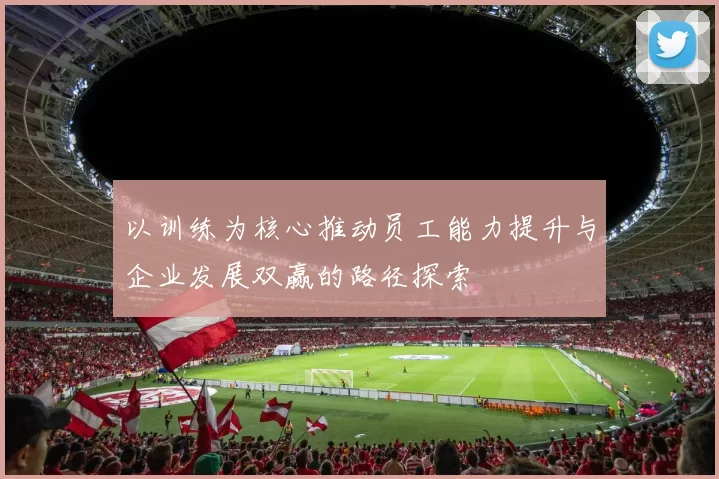 以训练为核心推动员工能力提升与企业发展双赢的路径探索