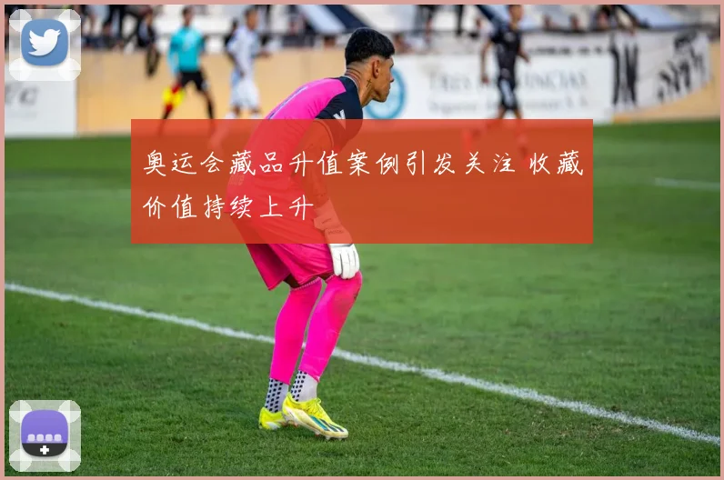 奥运会藏品升值案例引发关注 收藏价值持续上升