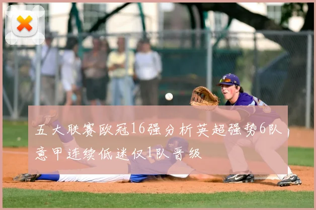 五大联赛欧冠16强分析英超强势6队意甲连续低迷仅1队晋级