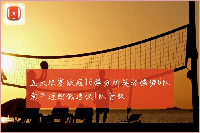 五大联赛欧冠16强分析英超强势6队意甲连续低迷仅1队晋级