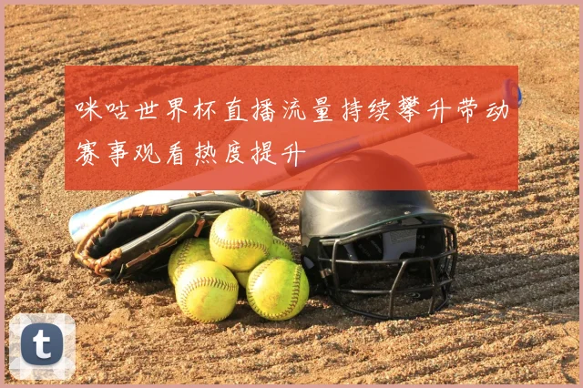 咪咕世界杯直播流量持续攀升带动赛事观看热度提升