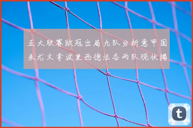 五大联赛欧冠出局九队分析意甲国米尤文拿波里西德法各两队现状揭秘