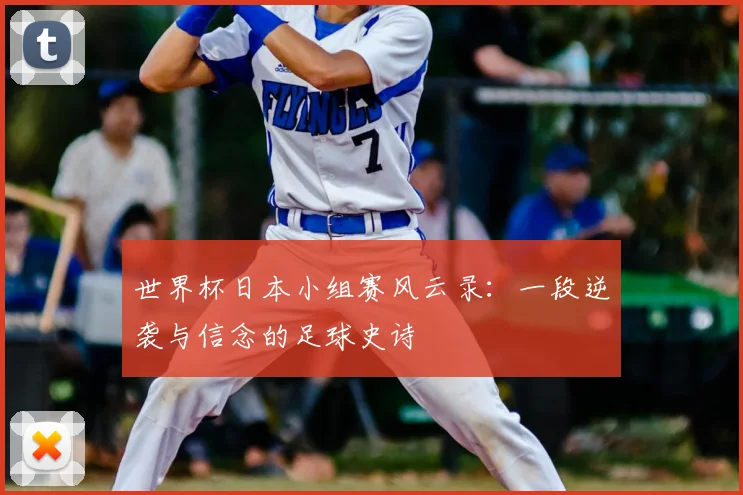 世界杯日本小组赛风云录:一段逆袭与信念的足球史诗