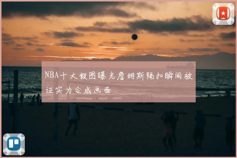 NBA十大假图曝光詹姆斯隔扣瞬间被证实为合成画面